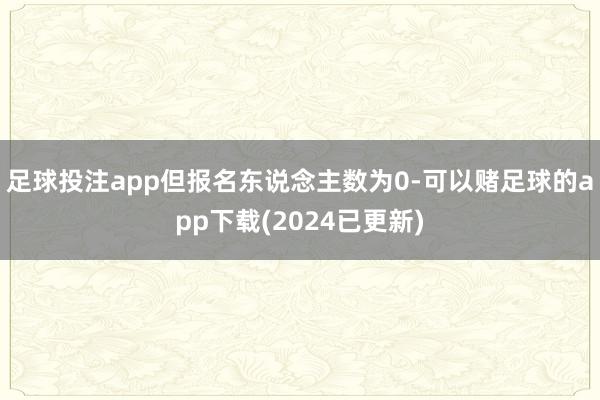足球投注app但报名东说念主数为0-可以赌足球的app下载(2024已更新)