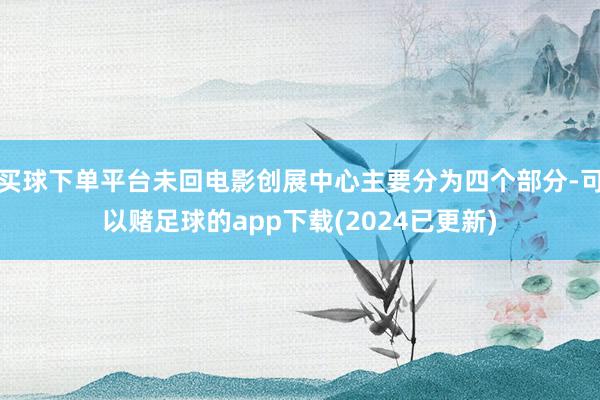 买球下单平台未回电影创展中心主要分为四个部分-可以赌足球的app下载(2024已更新)