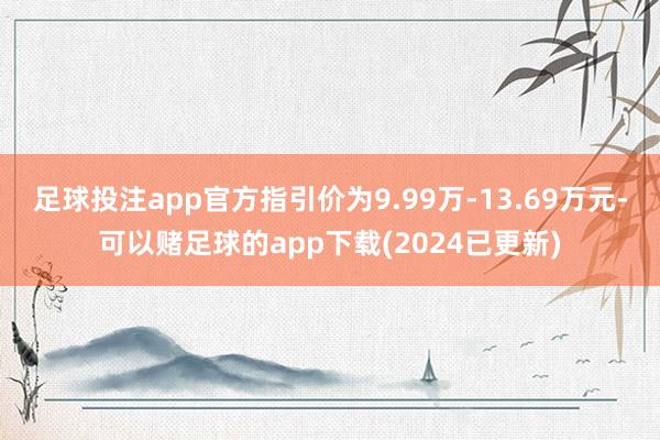 足球投注app官方指引价为9.99万-13.69万元-可以赌足球的app下载(2024已更新)