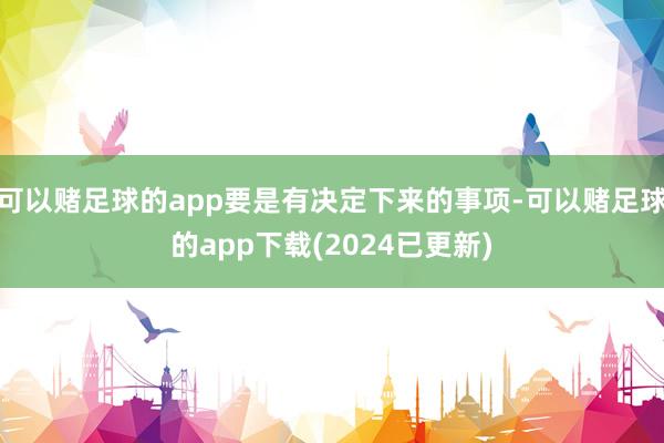 可以赌足球的app要是有决定下来的事项-可以赌足球的app下载(2024已更新)