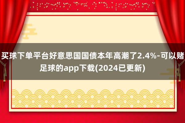 买球下单平台好意思国国债本年高潮了2.4%-可以赌足球的app下载(2024已更新)