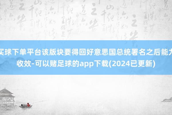 买球下单平台该版块要得回好意思国总统署名之后能力收效-可以赌足球的app下载(2024已更新)