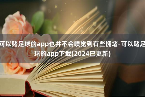 可以赌足球的app也并不会嗅觉到有些拥堵-可以赌足球的app下载(2024已更新)