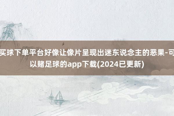 买球下单平台好像让像片呈现出迷东说念主的恶果-可以赌足球的app下载(2024已更新)