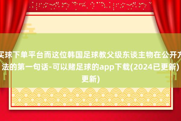 买球下单平台而这位韩国足球教父级东谈主物在公开方法的第一句话-可以赌足球的app下载(2024已更新)