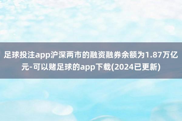 足球投注app沪深两市的融资融券余额为1.87万亿元-可以赌足球的app下载(2024已更新)