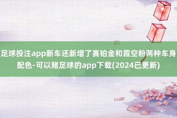 足球投注app新车还新增了赛铂金和霞空粉两种车身配色-可以赌足球的app下载(2024已更新)