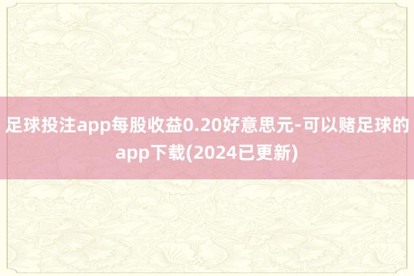 足球投注app每股收益0.20好意思元-可以赌足球的app下载(2024已更新)