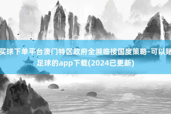 买球下单平台澳门特区政府全濒临接国度策略-可以赌足球的app下载(2024已更新)