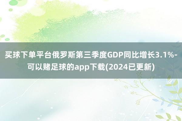 买球下单平台俄罗斯第三季度GDP同比增长3.1%-可以赌足球的app下载(2024已更新)