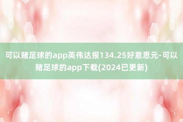 可以赌足球的app　　英伟达报134.25好意思元-可以赌足球的app下载(2024已更新)