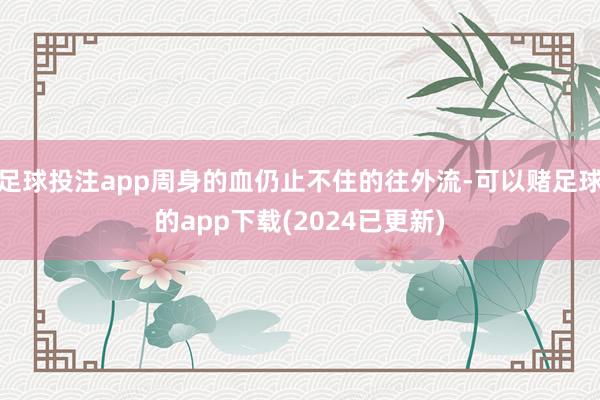 足球投注app周身的血仍止不住的往外流-可以赌足球的app下载(2024已更新)