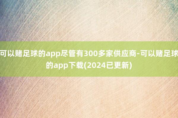 可以赌足球的app尽管有300多家供应商-可以赌足球的app下载(2024已更新)