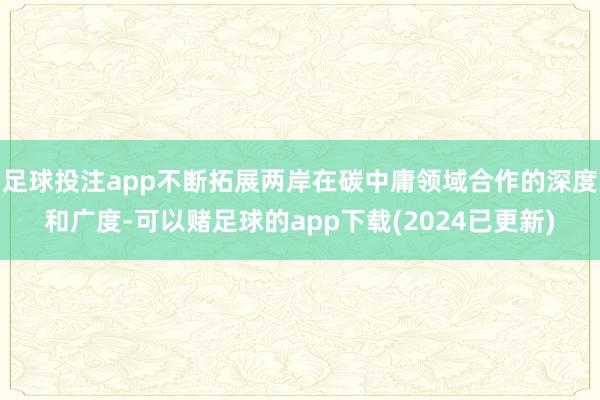 足球投注app不断拓展两岸在碳中庸领域合作的深度和广度-可以赌足球的app下载(2024已更新)