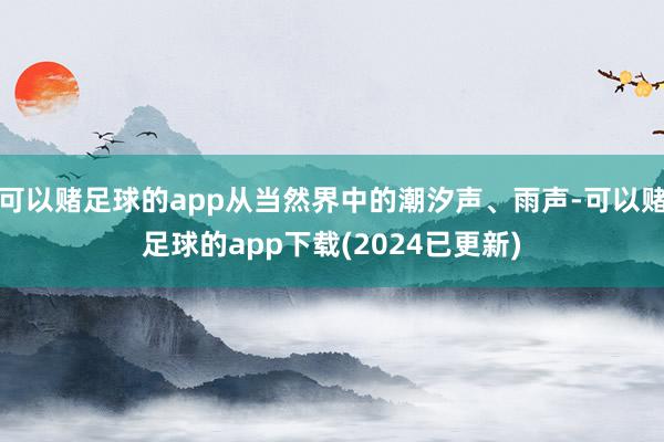 可以赌足球的app从当然界中的潮汐声、雨声-可以赌足球的app下载(2024已更新)