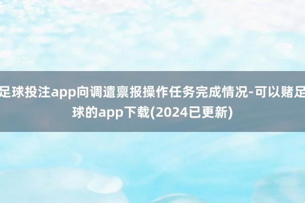 足球投注app向调遣禀报操作任务完成情况-可以赌足球的app下载(2024已更新)