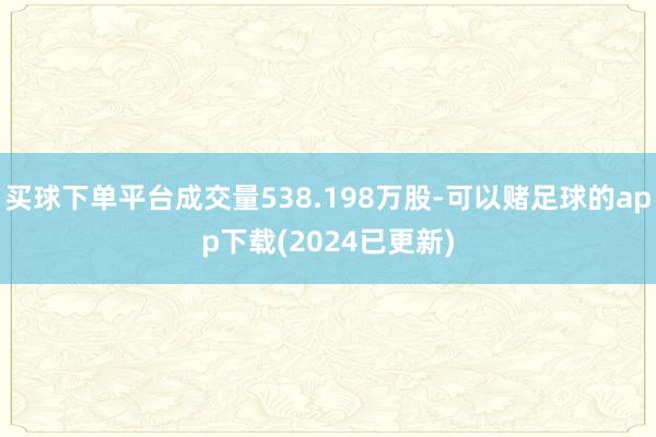 买球下单平台成交量538.198万股-可以赌足球的app下载(2024已更新)