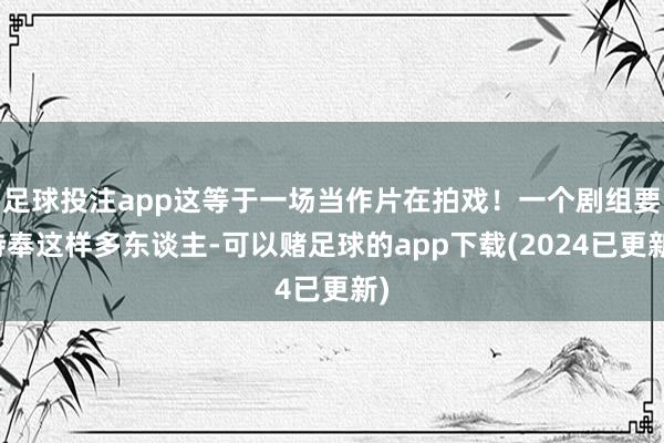 足球投注app这等于一场当作片在拍戏！一个剧组要侍奉这样多东谈主-可以赌足球的app下载(2024已更新)