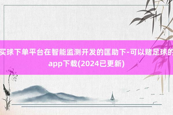 买球下单平台在智能监测开发的匡助下-可以赌足球的app下载(2024已更新)