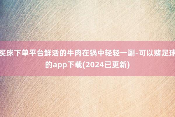 买球下单平台鲜活的牛肉在锅中轻轻一涮-可以赌足球的app下载(2024已更新)