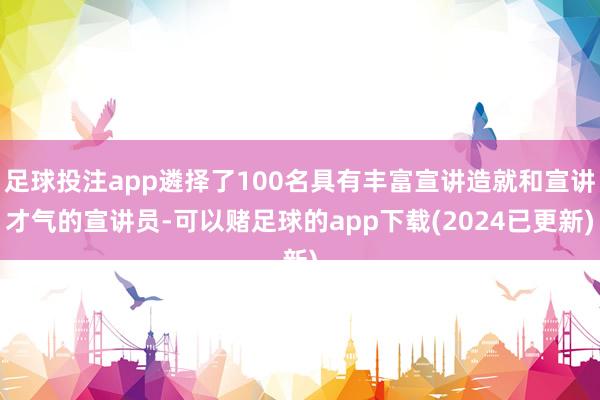 足球投注app遴择了100名具有丰富宣讲造就和宣讲才气的宣讲员-可以赌足球的app下载(2024已更新)