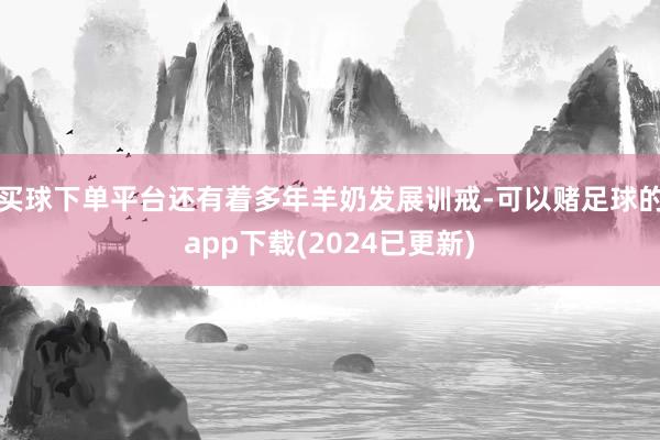 买球下单平台还有着多年羊奶发展训戒-可以赌足球的app下载(2024已更新)