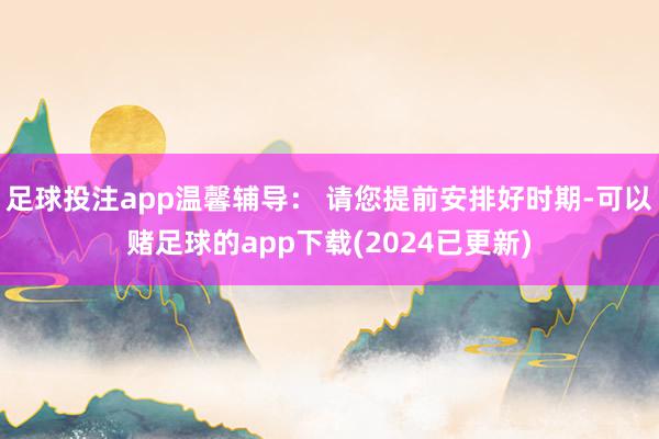 足球投注app温馨辅导： 请您提前安排好时期-可以赌足球的app下载(2024已更新)