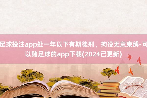 足球投注app处一年以下有期徒刑、拘役无意束缚-可以赌足球的app下载(2024已更新)