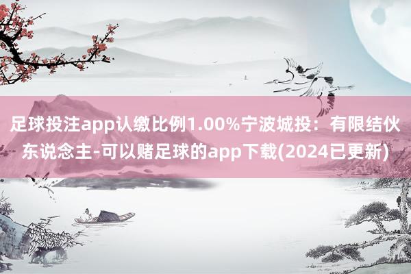 足球投注app认缴比例1.00%宁波城投：有限结伙东说念主-可以赌足球的app下载(2024已更新)