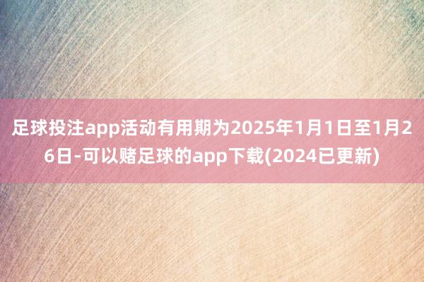 足球投注app活动有用期为2025年1月1日至1月26日-可以赌足球的app下载(2024已更新)