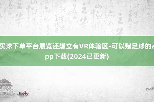 买球下单平台展览还建立有VR体验区-可以赌足球的app下载(2024已更新)