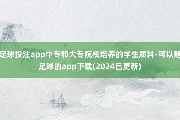 足球投注app中专和大专院校培养的学生质料-可以赌足球的app下载(2024已更新)