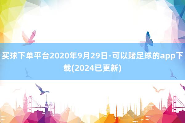 买球下单平台2020年9月29日-可以赌足球的app下载(2024已更新)