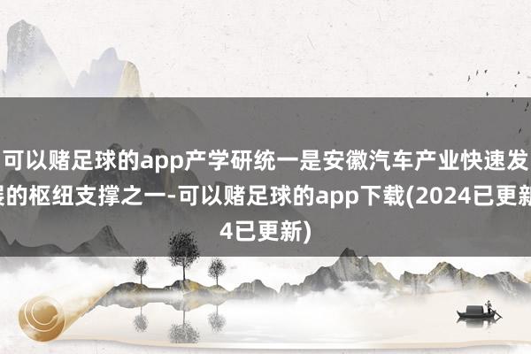 可以赌足球的app产学研统一是安徽汽车产业快速发展的枢纽支撑之一-可以赌足球的app下载(2024已更新)