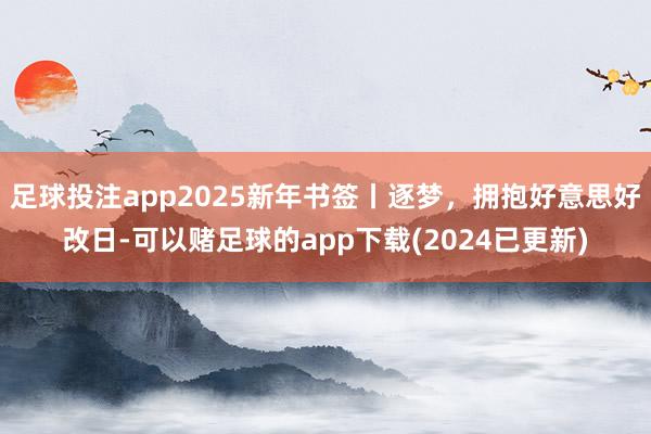 足球投注app2025新年书签丨逐梦，拥抱好意思好改日-可以赌足球的app下载(2024已更新)