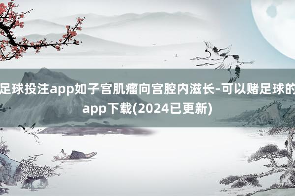 足球投注app如子宫肌瘤向宫腔内滋长-可以赌足球的app下载(2024已更新)