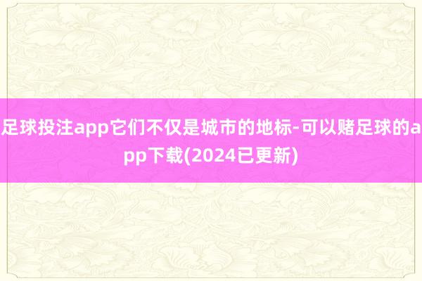 足球投注app它们不仅是城市的地标-可以赌足球的app下载(2024已更新)