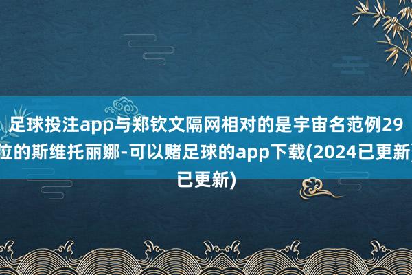 足球投注app与郑钦文隔网相对的是宇宙名范例29位的斯维托丽娜-可以赌足球的app下载(2024已更新)
