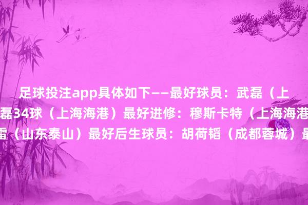 足球投注app具体如下——最好球员：武磊（上海海港）最好弓手：武磊34球（上海海港）最好进修：穆斯卡特（上海海港）最好守门员：王大雷（山东泰山）最好后生球员：胡荷韬（成都蓉城）最好声势：王大雷（山东泰山）、李磊（北京国安）、朱辰杰（上海申花）、蒋圣龙（上海申花）、杨泽翔（上海申花）、奥斯卡（上海海港）、巴尔加斯（上海海港）、罗慕洛（成都蓉城）、武磊（上海海港）、安德烈·路易斯（上海申花）、莱昂纳多