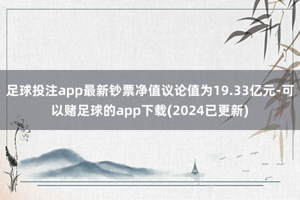 足球投注app最新钞票净值议论值为19.33亿元-可以赌足球的app下载(2024已更新)