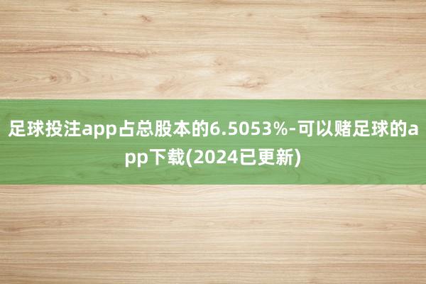 足球投注app占总股本的6.5053%-可以赌足球的app下载(2024已更新)