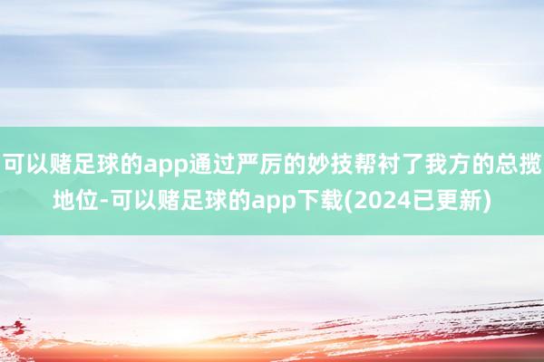 可以赌足球的app通过严厉的妙技帮衬了我方的总揽地位-可以赌足球的app下载(2024已更新)
