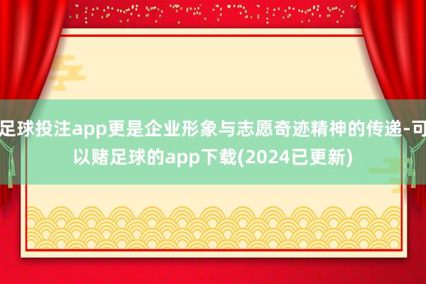 足球投注app更是企业形象与志愿奇迹精神的传递-可以赌足球的app下载(2024已更新)