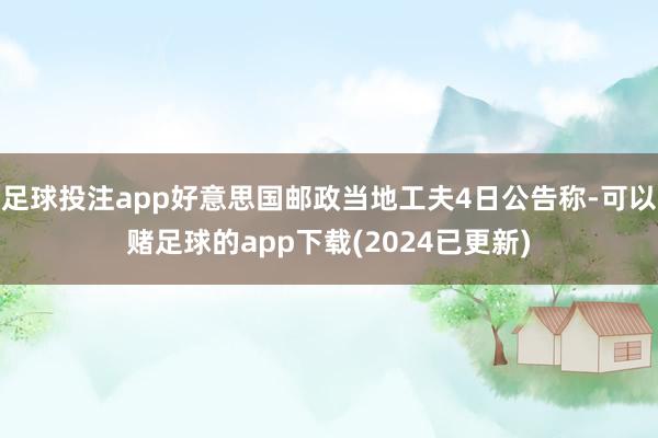 足球投注app好意思国邮政当地工夫4日公告称-可以赌足球的app下载(2024已更新)