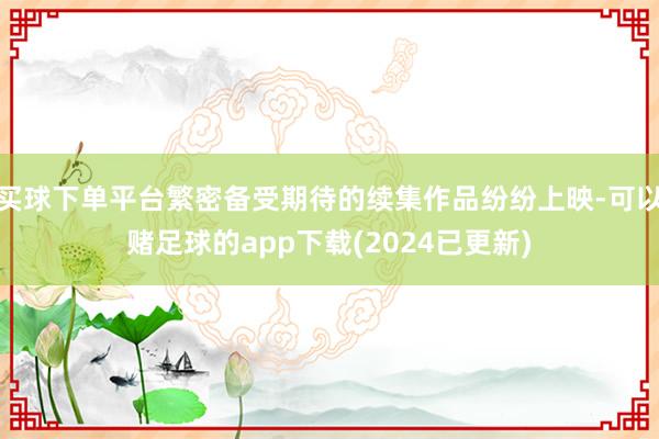 买球下单平台繁密备受期待的续集作品纷纷上映-可以赌足球的app下载(2024已更新)
