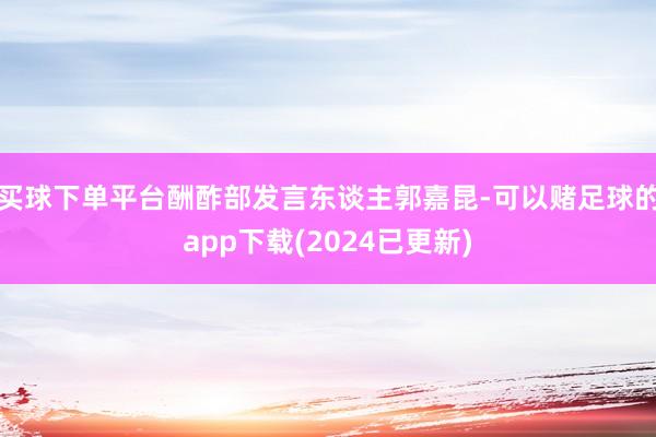 买球下单平台酬酢部发言东谈主郭嘉昆-可以赌足球的app下载(2024已更新)
