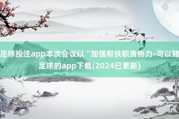 足球投注app本次会议以“加强帮扶职责协力-可以赌足球的app下载(2024已更新)