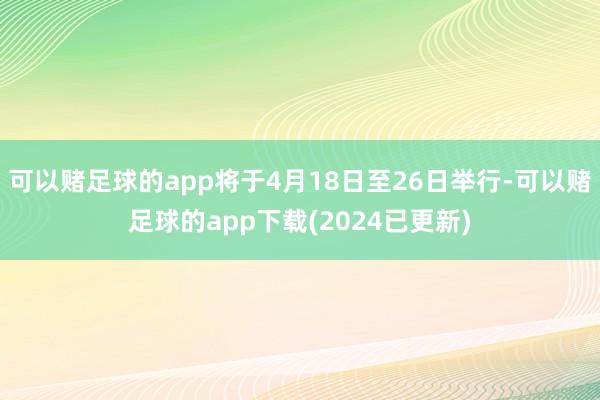 可以赌足球的app将于4月18日至26日举行-可以赌足球的app下载(2024已更新)