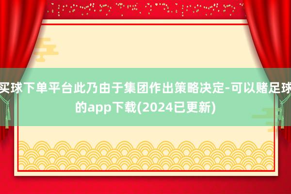 买球下单平台此乃由于集团作出策略决定-可以赌足球的app下载(2024已更新)