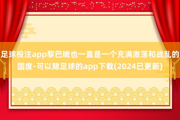 足球投注app黎巴嫩也一直是一个充满激荡和战乱的国度-可以赌足球的app下载(2024已更新)